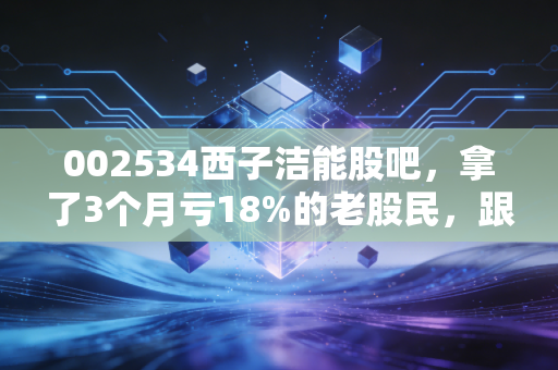 002534西子洁能股吧，拿了3个月亏18%的老股民，跟你唠唠这只光热+储能赛道的慢牛股到底能不能拿