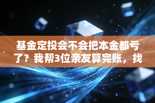 基金定投会不会把本金都亏了？我帮3位亲友算完账，找到了90%的人踩坑的真相