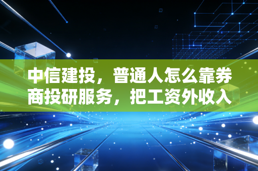 中信建投,普通人怎么靠券商投研服务,把工资外收入翻3倍?