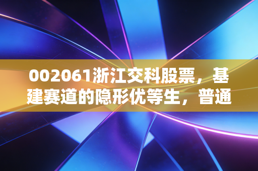 002061浙江交科股票,基建赛道的隐形优等生,普通散户该抱还是该抛?