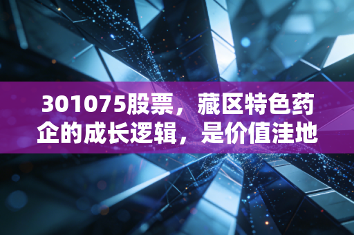 301075股票,藏区特色药企的成长逻辑,是价值洼地还是短期炒作?