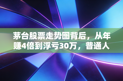 茅台股票走势图背后，从年赚4倍到浮亏30万，普通人真的能碰吗？