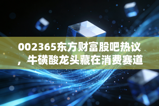 002365东方财富股吧热议,牛磺酸龙头藏在消费赛道里的隐形冠军,现在是布局的好时机吗?