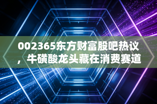 002365东方财富股吧热议，牛磺酸龙头藏在消费赛道里的隐形冠军，现在是布局的好时机吗？