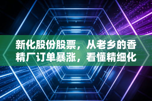 新化股份股票,从老乡的香精厂订单暴涨,看懂精细化工赛道的隐形冠军投资逻辑