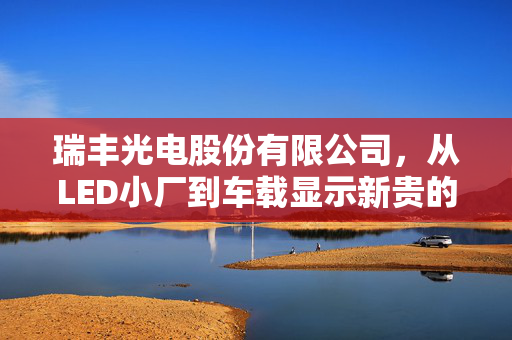 瑞丰光电股份有限公司，从LED小厂到车载显示新贵的22年逆袭，藏着中国制造业的破局密码