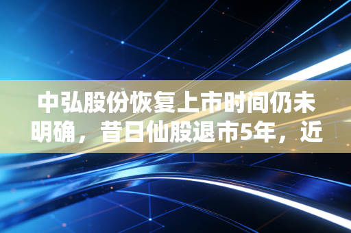 中弘股份恢复上市时间仍未明确,昔日仙股退市5年,近19万股东的等待何时落地?