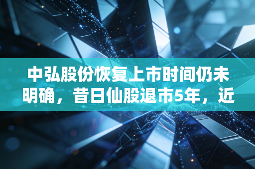 中弘股份恢复上市时间仍未明确,昔日仙股退市5年,近19万股东的等待何时落地?