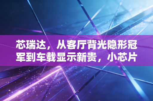 芯瑞达,从客厅背光隐形冠军到车载显示新贵,小芯片里藏着多少普通人没看见的红利?