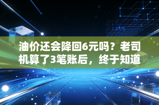 油价还会降回6元吗？老司机算了3笔账后，终于知道答案了