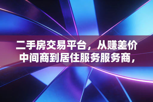 二手房交易平台，从赚差价中间商到居住服务服务商，行业正在撕掉哪些旧标签？