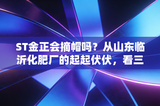 ST金正会摘帽吗?从山东临沂化肥厂的起起伏伏,看三农赛道ST股的破局逻辑