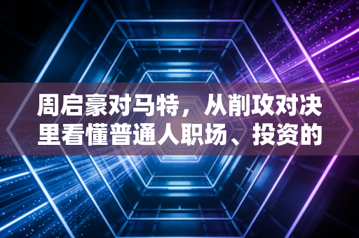周启豪对马特,从削攻对决里看懂普通人职场、投资的底层生存逻辑