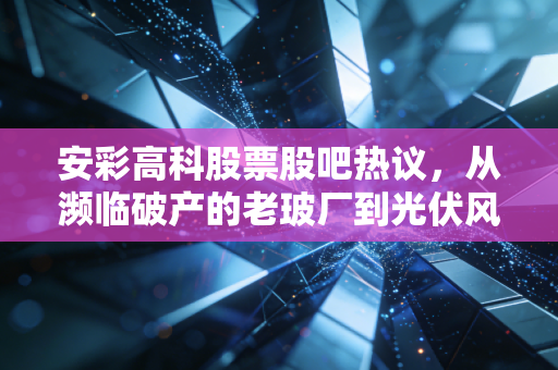 安彩高科股票股吧热议，从濒临破产的老玻厂到光伏风口股，普通人追高还是观望？