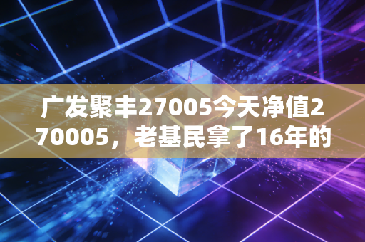 广发聚丰27005今天净值270005，老基民拿了16年的持有心得，我劝普通人别乱抄作业