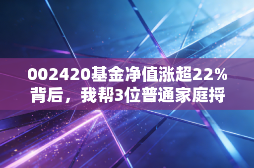 002420基金净值涨超22%背后,我帮3位普通家庭捋清了持有这只基的赚钱逻辑