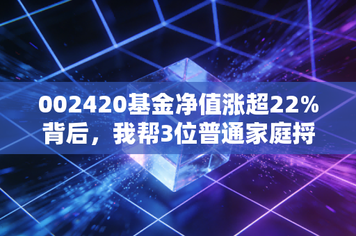 002420基金净值涨超22%背后，我帮3位普通家庭捋清了持有这只基的赚钱逻辑
