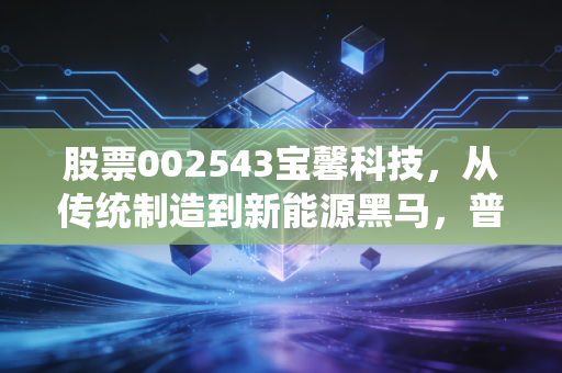 股票002543宝馨科技，从传统制造到新能源黑马，普通人能蹭到这波产业红利吗？