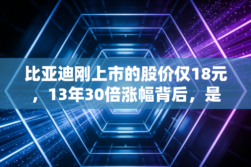 比亚迪刚上市的股价仅18元,13年30倍涨幅背后,是普通人最容易踩漏的时代红利