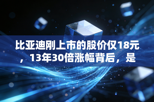 比亚迪刚上市的股价仅18元，13年30倍涨幅背后，是普通人最容易踩漏的时代红利