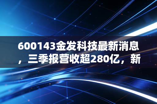 600143金发科技最新消息,三季报营收超280亿,新材料布局踩中双碳+新能源车双风口?