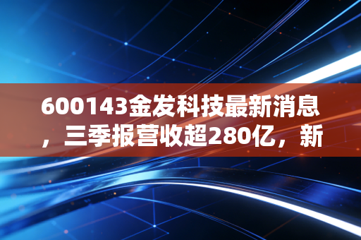600143金发科技最新消息,三季报营收超280亿,新材料布局踩中双碳+新能源车双风口?