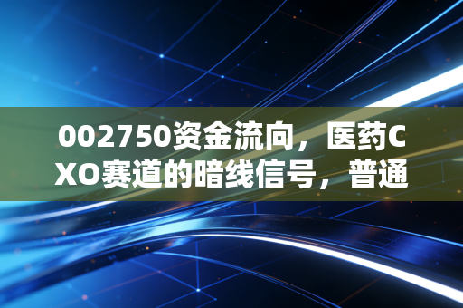 002750资金流向，医药CXO赛道的暗线信号，普通散户要不要跟着聪明钱布局？
