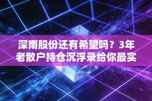 深南股份还有希望吗？3年老散户持仓沉浮录给你最实在的答案
