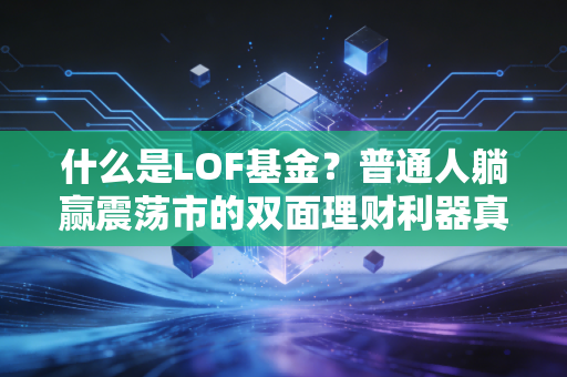 什么是LOF基金？普通人躺赢震荡市的双面理财利器真的靠谱吗？