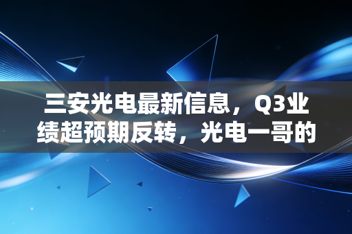 三安光电最新信息,Q3业绩超预期反转,光电一哥的下行周期终于要结束了?
