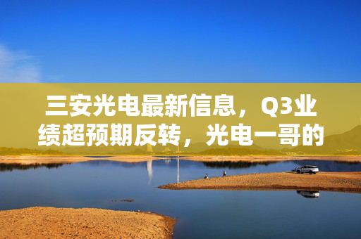 三安光电最新信息,Q3业绩超预期反转,光电一哥的下行周期终于要结束了?