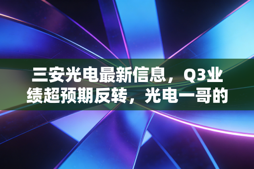 三安光电最新信息,Q3业绩超预期反转,光电一哥的下行周期终于要结束了?