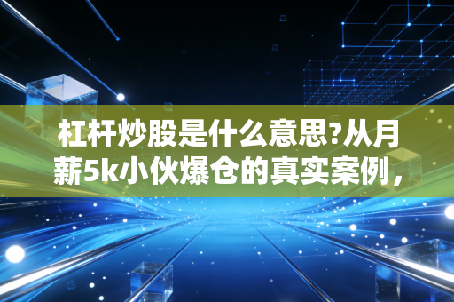 杠杆炒股是什么意思?从月薪5k小伙爆仓的真实案例,讲透普通人要不要碰这台财富绞肉机