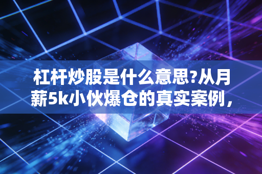 杠杆炒股是什么意思?从月薪5k小伙爆仓的真实案例,讲透普通人要不要碰这台财富绞肉机