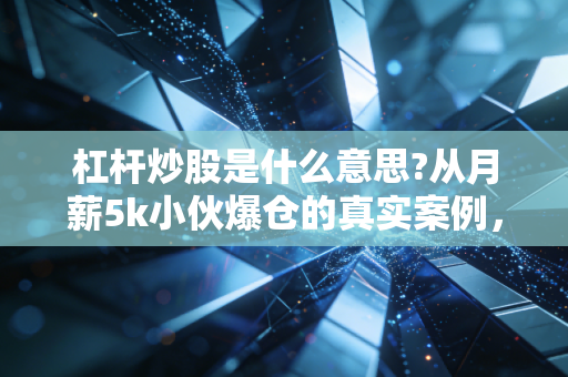 杠杆炒股是什么意思?从月薪5k小伙爆仓的真实案例，讲透普通人要不要碰这台财富绞肉机