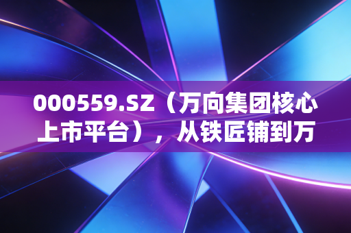 000559.SZ(万向集团核心上市平台),从铁匠铺到万亿新能源版图,普通散户能搭上车吗?