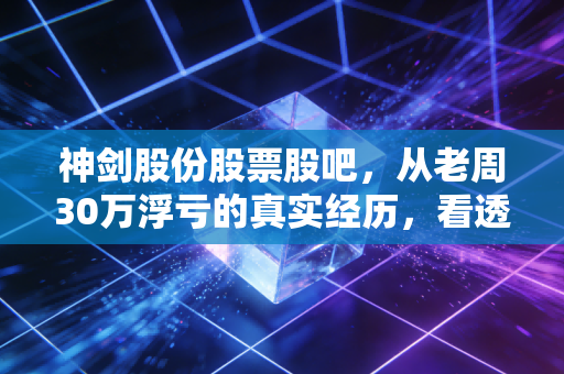 神剑股份股票股吧,从老周30万浮亏的真实经历,看透小散炒热门股的踩坑底层逻辑