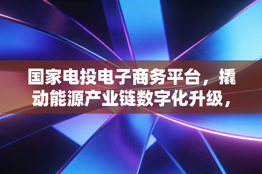国家电投电子商务平台，撬动能源产业链数字化升级，给普通人的隐形创业机遇