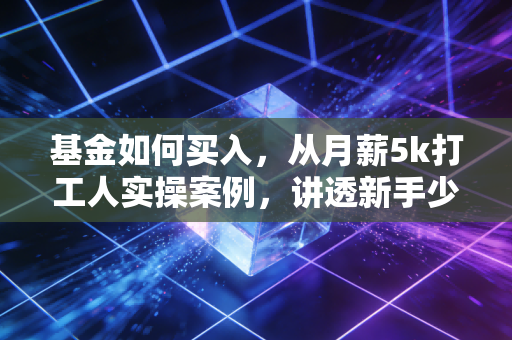 基金如何买入，从月薪5k打工人实操案例，讲透新手少踩坑的买入逻辑