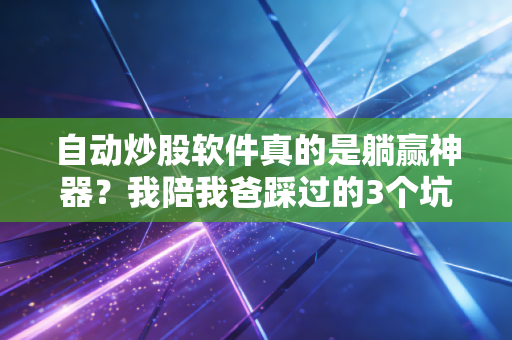 自动炒股软件真的是躺赢神器？我陪我爸踩过的3个坑，给所有想靠AI炒股的人提个醒