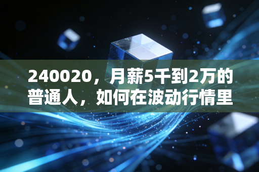 240020，月薪5千到2万的普通人，如何在波动行情里攒下第一桶不缩水的金