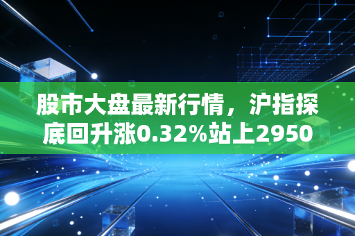 股市大盘最新行情，沪指探底回升涨0.32%站上2950点，消费科技双轮驱动下普通人该怎么布局？