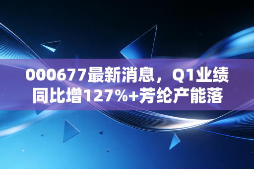 000677最新消息,Q1业绩同比增127%+芳纶产能落地,老牌化纤龙头能否踩中周期上行风口?