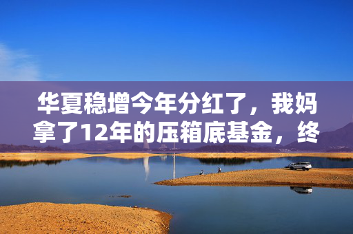 华夏稳增今年分红了,我妈拿了12年的压箱底基金,终于给我凑齐了首付缺口