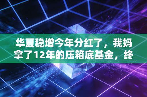 华夏稳增今年分红了，我妈拿了12年的压箱底基金，终于给我凑齐了首付缺口