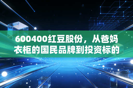 600400红豆股份,从爸妈衣柜的国民品牌到投资标的,普通人要不要上车?