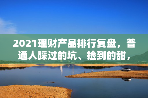 2021理财产品排行复盘,普通人踩过的坑、捡到的甜,到底藏着多少理财真相?