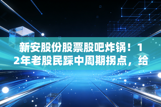 新安股份股票股吧炸锅!12年老股民踩中周期拐点,给所有散户提3个扎心醒