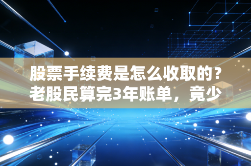 股票手续费是怎么收取的?老股民算完3年账单,竟少赚了一部iPhone14ProMax