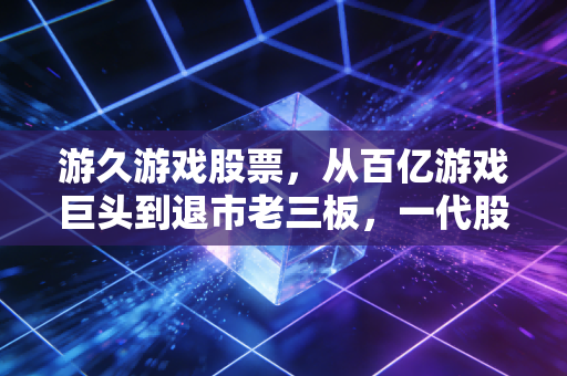 游久游戏股票，从百亿游戏巨头到退市老三板，一代股民的青春与投资教训